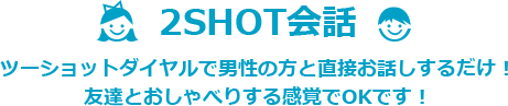 2SHOT会話！ツーショットダイヤルで男性の方と直接お話しするだけ！ 友達とおしゃべりする感覚でOKです！